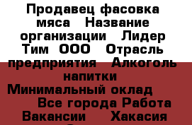 Продавец фасовка мяса › Название организации ­ Лидер Тим, ООО › Отрасль предприятия ­ Алкоголь, напитки › Минимальный оклад ­ 28 800 - Все города Работа » Вакансии   . Хакасия респ.,Саяногорск г.